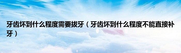 牙齒壞到什么程度需要拔牙（牙齒壞到什么程度不能直接補(bǔ)牙）