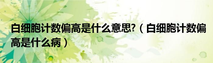 白細胞計數(shù)偏高是什么意思?（白細胞計數(shù)偏高是什么?。?class='thumb lazy' /></a>
		    <header>
		<h2><a  href=