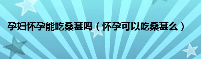 孕婦懷孕能吃桑葚嗎（懷孕可以吃桑葚么）