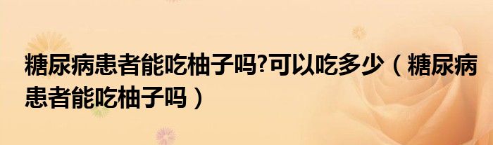 糖尿病患者能吃柚子嗎?可以吃多少（糖尿病患者能吃柚子嗎）