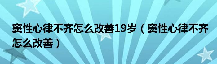 竇性心律不齊怎么改善19歲（竇性心律不齊怎么改善）