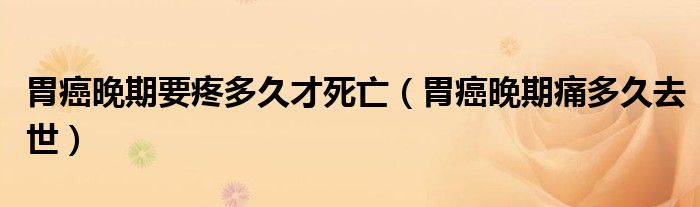 胃癌晚期要疼多久才死亡（胃癌晚期痛多久去世）