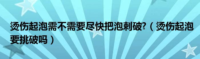 燙傷起泡需不需要盡快把泡刺破?（燙傷起泡要挑破嗎）