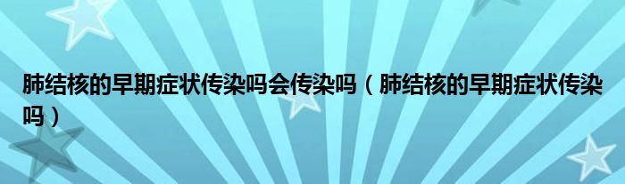 肺結(jié)核的早期癥狀傳染嗎會傳染嗎（肺結(jié)核的早期癥狀傳染嗎）