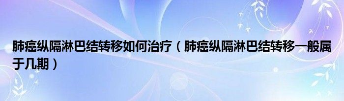 肺癌縱隔淋巴結(jié)轉(zhuǎn)移如何治療（肺癌縱隔淋巴結(jié)轉(zhuǎn)移一般屬于幾期）