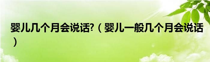 嬰兒幾個(gè)月會說話?（嬰兒一般幾個(gè)月會說話）