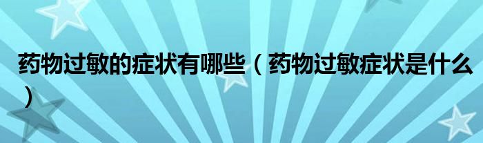 藥物過(guò)敏的癥狀有哪些（藥物過(guò)敏癥狀是什么）