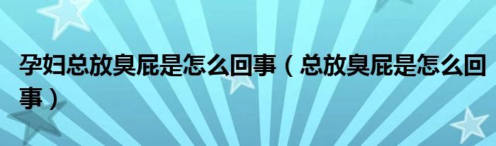 孕婦總放臭屁是怎么回事（總放臭屁是怎么回事）