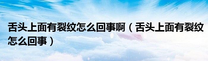 舌頭上面有裂紋怎么回事?。ㄉ囝^上面有裂紋怎么回事）