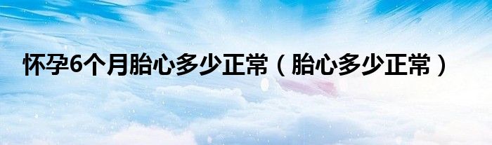 懷孕6個月胎心多少正常（胎心多少正常）