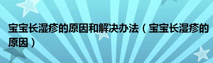 寶寶長濕疹的原因和解決辦法（寶寶長濕疹的原因）