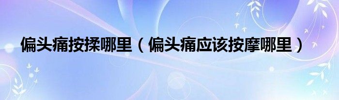 偏頭痛按揉哪里（偏頭痛應(yīng)該按摩哪里）