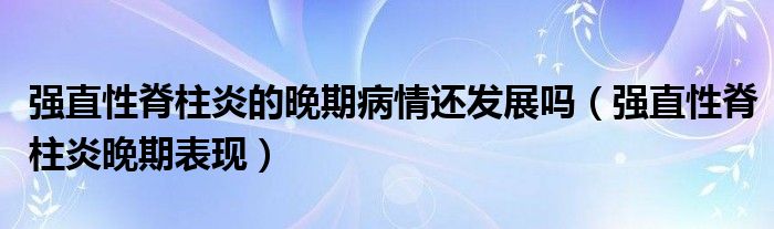 強(qiáng)直性脊柱炎的晚期病情還發(fā)展嗎（強(qiáng)直性脊柱炎晚期表現(xiàn)）