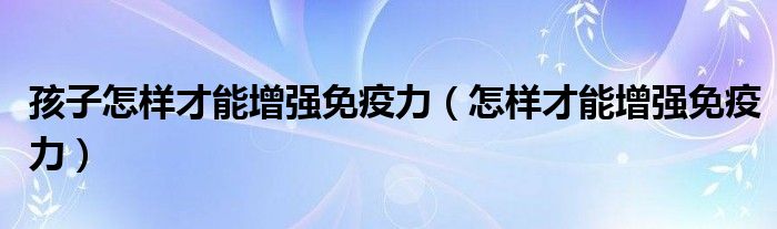 孩子怎樣才能增強免疫力（怎樣才能增強免疫力）