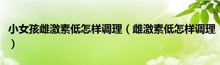 小女孩雌激素低怎樣調理（雌激素低怎樣調理）