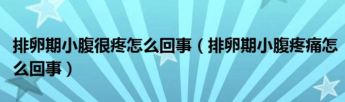 排卵期小腹很疼怎么回事（排卵期小腹疼痛怎么回事）