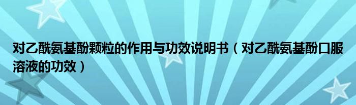 對(duì)乙酰氨基酚顆粒的作用與功效說(shuō)明書（對(duì)乙酰氨基酚口服溶液的功效）