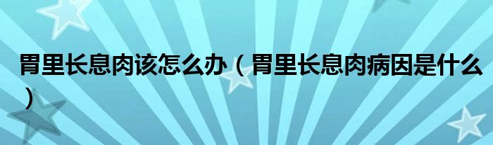 胃里長(zhǎng)息肉該怎么辦（胃里長(zhǎng)息肉病因是什么）