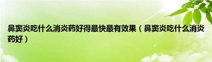 鼻竇炎吃什么消炎藥好得最快最有效果（鼻竇炎吃什么消炎藥好）