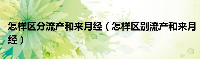 怎樣區(qū)分流產(chǎn)和來月經(jīng)（怎樣區(qū)別流產(chǎn)和來月經(jīng)）