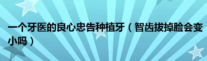 一個(gè)牙醫(yī)的良心忠告種植牙（智齒拔掉臉會(huì)變小嗎）