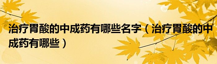 治療胃酸的中成藥有哪些名字（治療胃酸的中成藥有哪些）