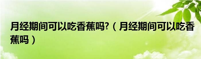 月經(jīng)期間可以吃香蕉嗎?（月經(jīng)期間可以吃香蕉嗎）