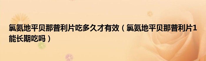 氯氨地平貝那普利片吃多久才有效（氯氨地平貝那普利片1能長期吃嗎）