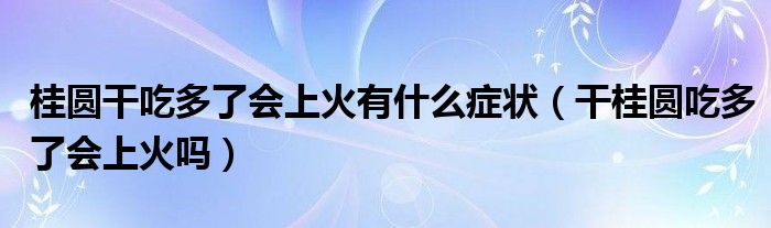 桂圓干吃多了會(huì)上火有什么癥狀（干桂圓吃多了會(huì)上火嗎）