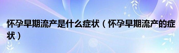 懷孕早期流產(chǎn)是什么癥狀（懷孕早期流產(chǎn)的癥狀）