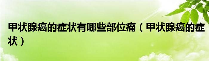 甲狀腺癌的癥狀有哪些部位痛（甲狀腺癌的癥狀）