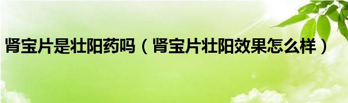 腎寶片是壯陽藥嗎（腎寶片壯陽效果怎么樣）