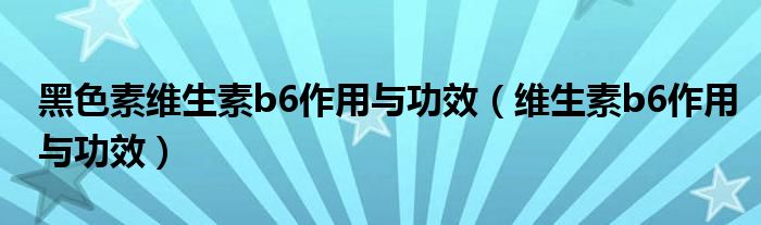 黑色素維生素b6作用與功效（維生素b6作用與功效）