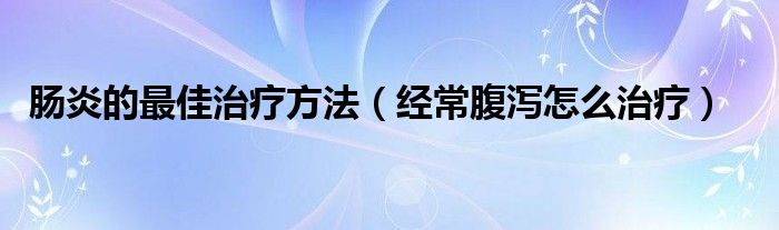 腸炎的最佳治療方法（經(jīng)常腹瀉怎么治療）