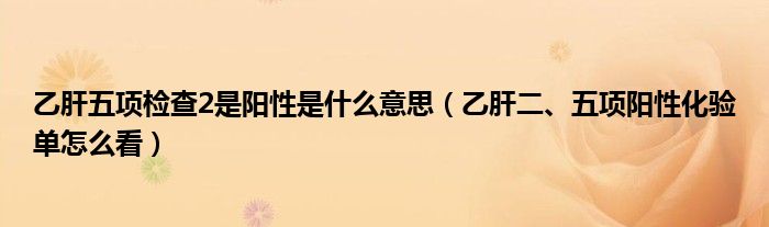 乙肝五項檢查2是陽性是什么意思（乙肝二、五項陽性化驗單怎么看）