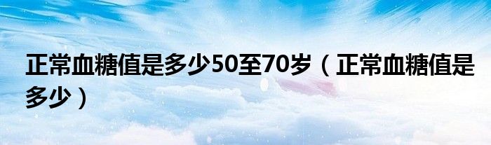 正常血糖值是多少50至70歲（正常血糖值是多少）