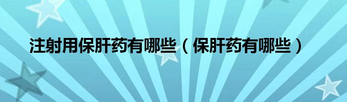 注射用保肝藥有哪些（保肝藥有哪些）