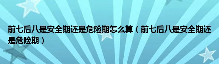 前七后八是安全期還是危險期怎么算（前七后八是安全期還是危險期）