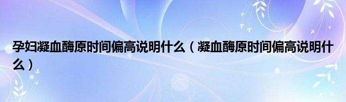 孕婦凝血酶原時間偏高說明什么（凝血酶原時間偏高說明什么）