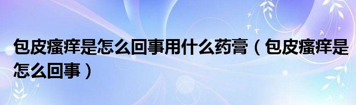 包皮瘙癢是怎么回事用什么藥膏（包皮瘙癢是怎么回事）