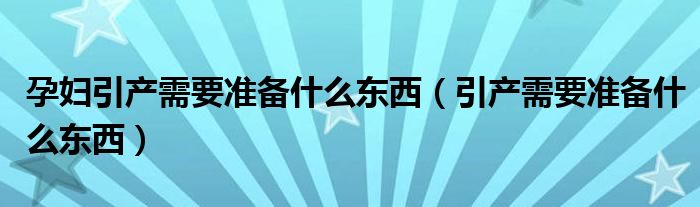 孕婦引產需要準備什么東西（引產需要準備什么東西）