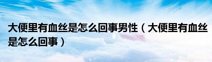 大便里有血絲是怎么回事男性（大便里有血絲是怎么回事）