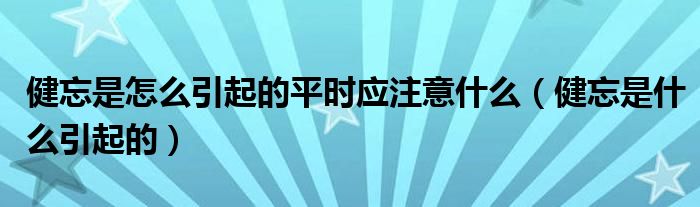 健忘是怎么引起的平時應(yīng)注意什么（健忘是什么引起的）