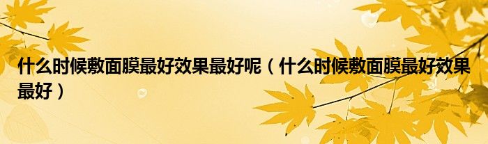 什么時(shí)候敷面膜最好效果最好呢（什么時(shí)候敷面膜最好效果最好）