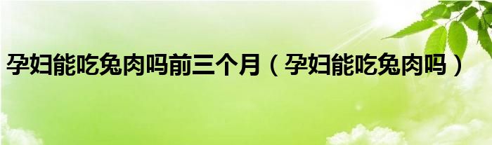 孕婦能吃兔肉嗎前三個(gè)月（孕婦能吃兔肉嗎）