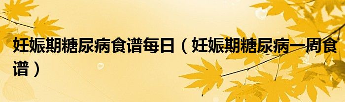 妊娠期糖尿病食譜每日（妊娠期糖尿病一周食譜）