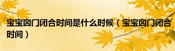 寶寶囟門閉合時(shí)間是什么時(shí)候（寶寶囟門閉合時(shí)間）