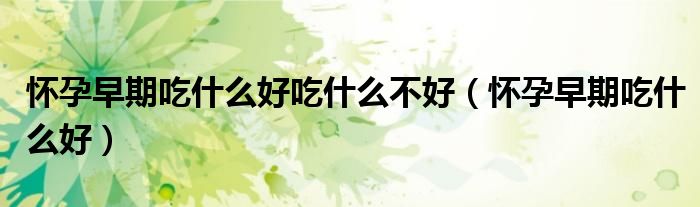 懷孕早期吃什么好吃什么不好（懷孕早期吃什么好）