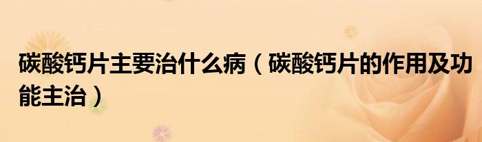 碳酸鈣片主要治什么?。ㄌ妓徕}片的作用及功能主治）