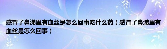 感冒了鼻涕里有血絲是怎么回事吃什么藥（感冒了鼻涕里有血絲是怎么回事）